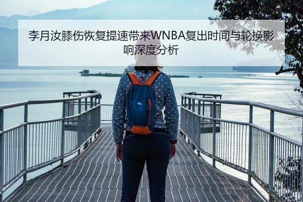 李月汝膝伤恢复提速带来WNBA复出时间与轮换影响深度分析
