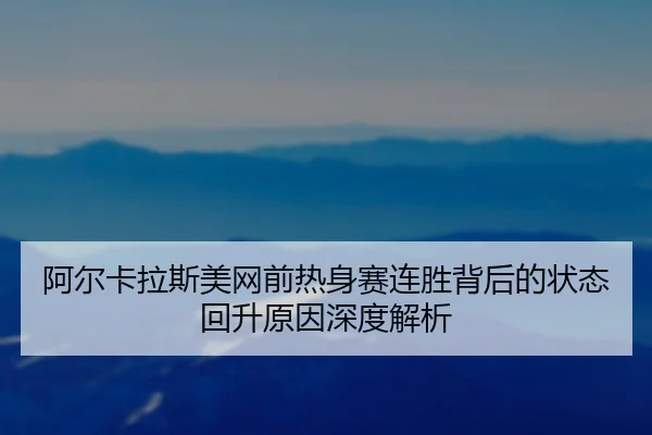 阿尔卡拉斯美网前热身赛连胜背后的状态回升原因深度解析
