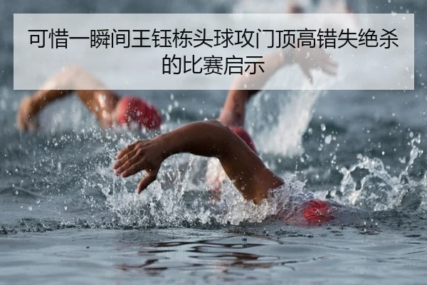 可惜一瞬间王钰栋头球攻门顶高错失绝杀的比赛启示