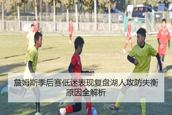 詹姆斯季后赛低迷表现复盘湖人攻防失衡原因全解析