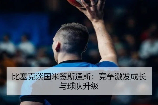比塞克谈国米签斯通斯：竞争激发成长与球队升级