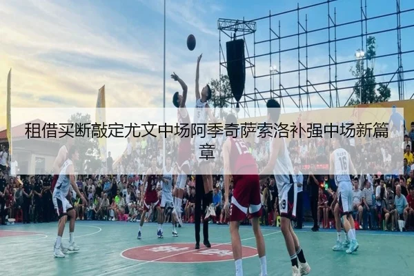 租借买断敲定尤文中场阿季奇萨索洛补强中场新篇章