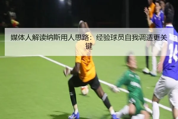 媒体人解读纳斯用人思路：经验球员自我调适更关键
